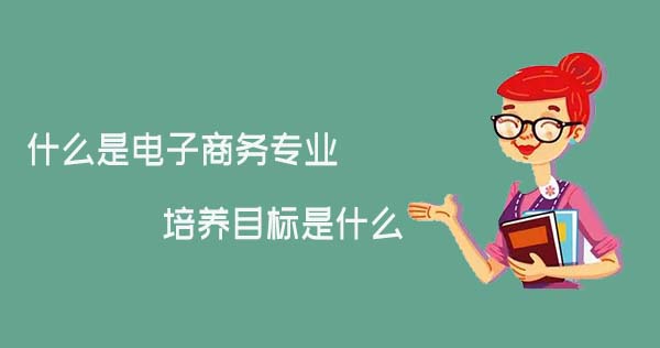 什么是電子商務(wù)專業(yè)，培養(yǎng)目標(biāo)是什么